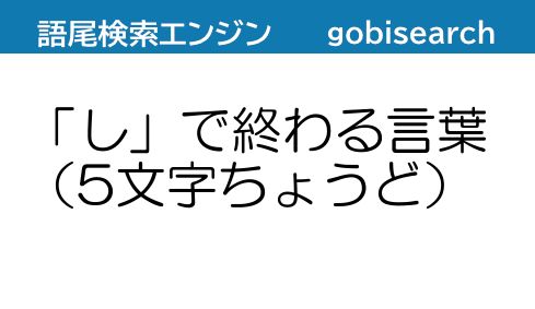 し で終わる言葉 5文字ちょうど 語尾検索エンジン