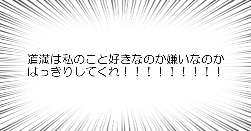 道満は私のこと好きなのか嫌いなのか
はっきりしてくれ！！！！！！！！！