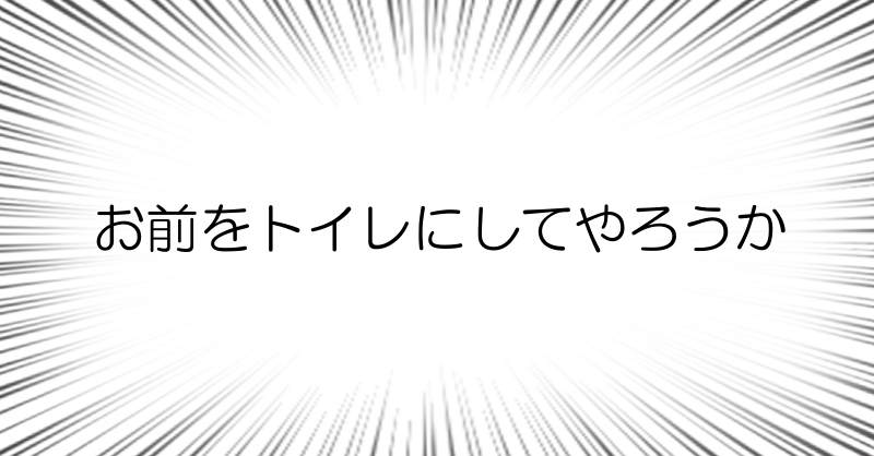 お前をトイレにしてやろうか