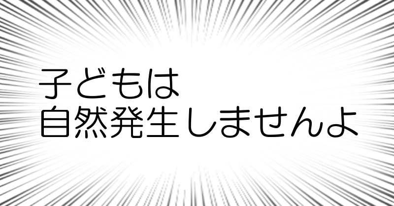 子どもは
自然発生しませんよ