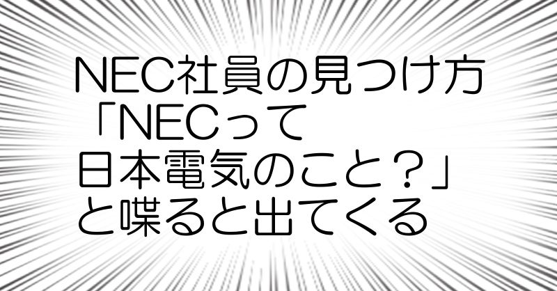 NEC社員の見つけ方
「NECって
日本電気のこと？」
と喋ると出てくる
